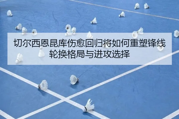 切尔西恩昆库伤愈回归将如何重塑锋线轮换格局与进攻选择