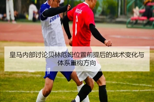 皇马内部讨论贝林厄姆位置前提后的战术变化与体系重构方向