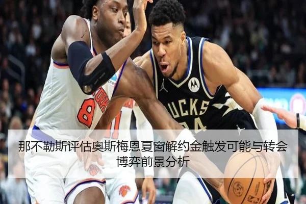 那不勒斯评估奥斯梅恩夏窗解约金触发可能与转会博弈前景分析
