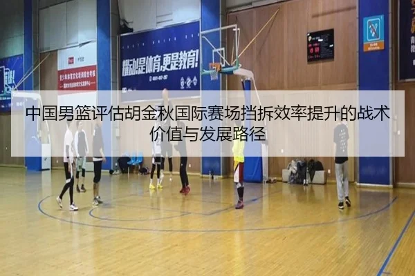 中国男篮评估胡金秋国际赛场挡拆效率提升的战术价值与发展路径