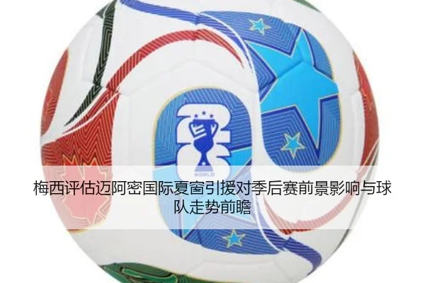梅西评估迈阿密国际夏窗引援对季后赛前景影响与球队走势前瞻