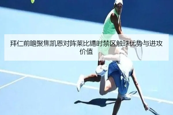 拜仁前瞻聚焦凯恩对阵莱比锡时禁区触球优势与进攻价值